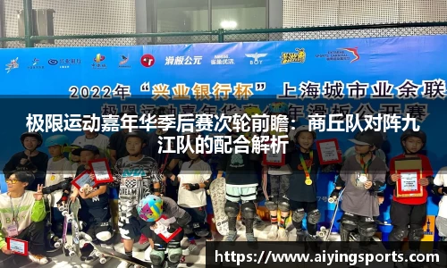 极限运动嘉年华季后赛次轮前瞻：商丘队对阵九江队的配合解析