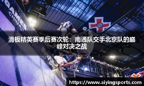 滑板精英赛季后赛次轮：南通队交手北京队的巅峰对决之战