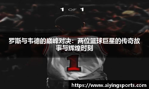 罗斯与韦德的巅峰对决：两位篮球巨星的传奇故事与辉煌时刻