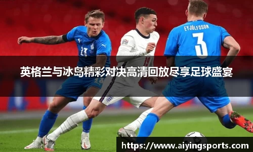 英格兰与冰岛精彩对决高清回放尽享足球盛宴