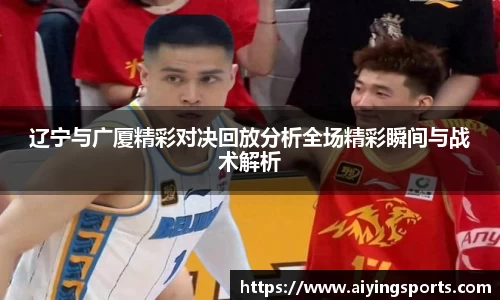 辽宁与广厦精彩对决回放分析全场精彩瞬间与战术解析