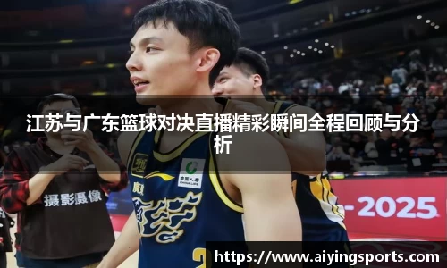 江苏与广东篮球对决直播精彩瞬间全程回顾与分析