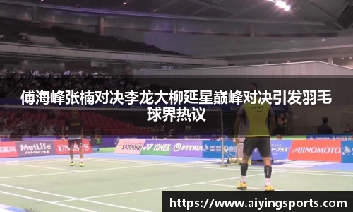 傅海峰张楠对决李龙大柳延星巅峰对决引发羽毛球界热议